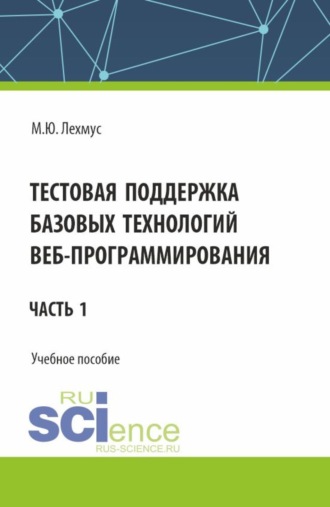 Михаил Юрьевич Лехмус. Тестовая поддержка базовых технологий веб-программирования. Часть 1. (Бакалавриат). Учебное пособие.