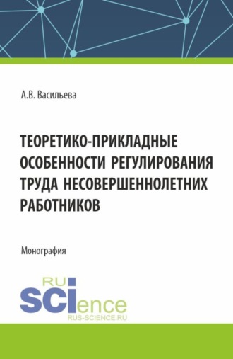 Анастасия Валерьевна Васильева. Теоретико – прикладные особенности регулирования труда несовершеннолетних работников. (Аспирантура, Магистратура, Специалитет). Монография.