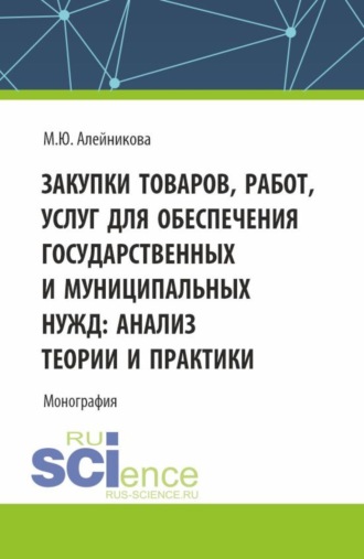 Марина Юрьевна Алейникова. Закупки товаров, работ, услуг для обеспечения государственных и муниципальных нужд: анализ теории и практики. (Аспирантура, Бакалавриат, Магистратура). Монография.