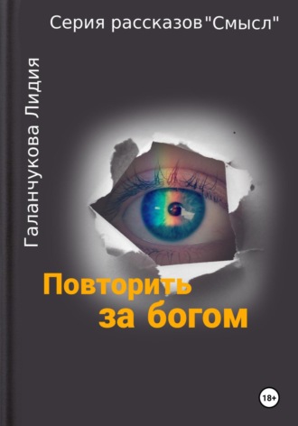 Лидия Васильевна Галанчукова. Серия рассказов «Смысл» Повторить за богом