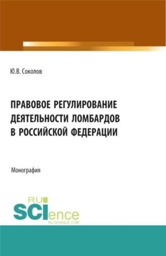 Юрий Владимирович Соколов. Правовое регулирование деятельности ломбардов в Российской Федерации. (Аспирантура, Бакалавриат, Магистратура). Монография.