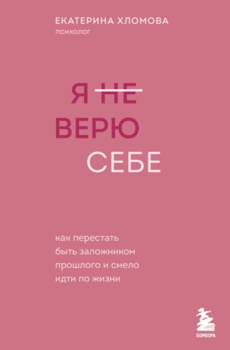 Екатерина Хломова. Я (не) верю себе. Как перестать быть заложником прошлого и смело идти по жизни