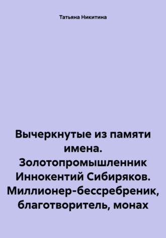 Татьяна Никитина. Вычеркнутые из памяти имена. Золотопромышленник Иннокентий Сибиряков. Миллионер-бессребреник, благотворитель, монах