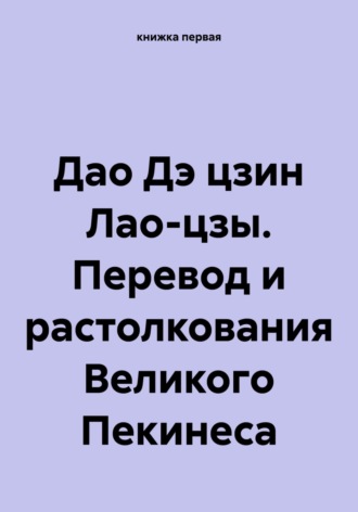 книжка первая. Дао Дэ цзин Лао-цзы. Перевод и растолкования Великого Пекинеса