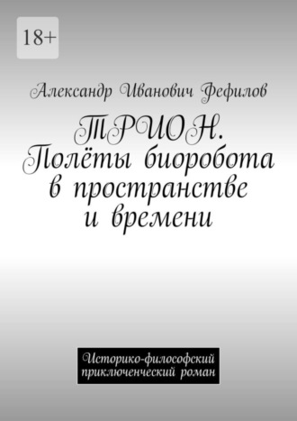 Александр Иванович Фефилов. ТРИОН. Полёты биоробота в пространстве и времени. Историко-философский приключенческий роман