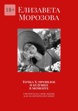 Елизавета Морозова. Точка Х: прошлое и будущее в моменте. Смотреть на свою жизнь, как на интересное кино