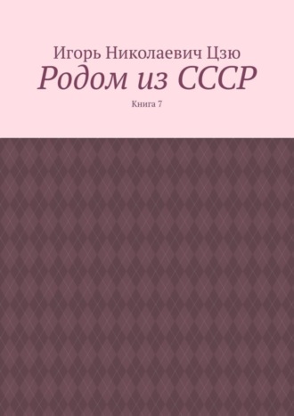 Игорь Николаевич Цзю. Родом из СССР. Книга 7