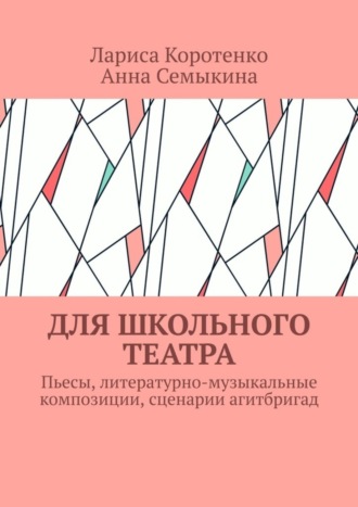 Лариса Коротенко. Для школьного театра. Пьесы, литературно-музыкальные композиции, сценарии агитбригад