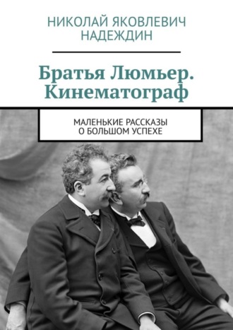 Обложка книги «Братья Люмьер. Кинематограф. Маленькие рассказы о большом успехе»