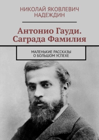 Николай Яковлевич Надеждин. Антонио Гауди. Саграда Фамилия. Маленькие рассказы о большом успехе