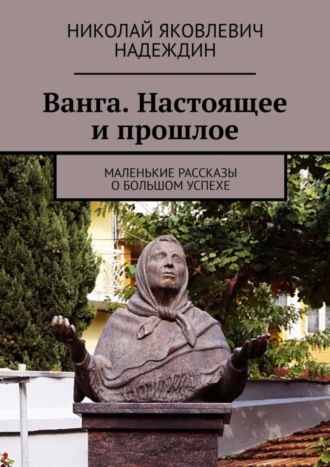 Обложка книги «Ванга. Настоящее и прошлое. Маленькие рассказы о большом успехе»
