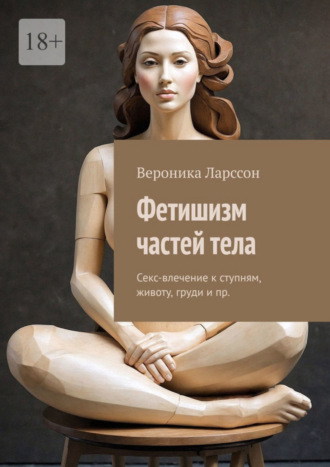 Вероника Ларссон. Фетишизм частей тела. Секс-влечение к ступням, животу, груди и пр.