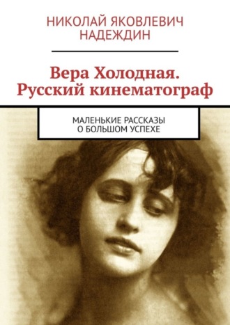 Николай Яковлевич Надеждин. Вера Холодная. Русский кинематограф. Маленькие рассказы о большом успехе