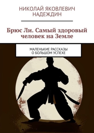 Николай Яковлевич Надеждин. Брюс Ли. Самый здоровый человек на Земле. Маленькие рассказы о большом успехе