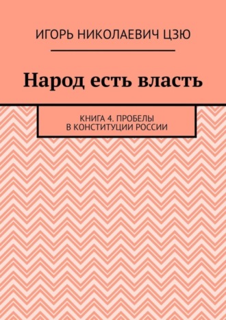 Игорь Николаевич Цзю. Народ есть власть. Книга 4. Пробелы в Конституции России