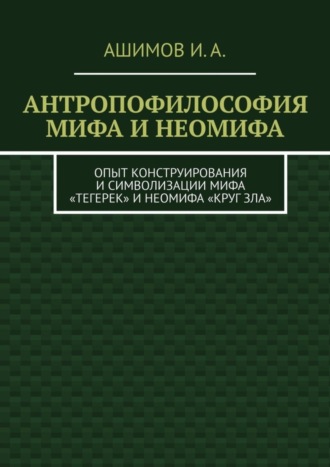 И. А. Ашимов. Антропофилософия мифа и неомифа. Опыт конструирования и символизации мифа «Тегерек» и неомифа «Круг Зла»