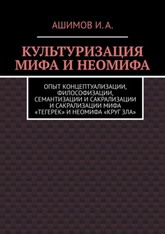 Ашимов И.А.. Культуризация мифа и неомифа. Опыт концептуализации, философизации, семантизации и сакрализации мифа «Тегерек» и неомифа «Круг Зла»