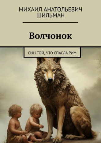 Михаил Анатольевич Шильман. Волчонок. Сын той, что спасла Рим