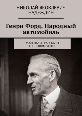 Обложка книги «Генри Форд. Народный автомобиль. Маленькие рассказы о большом успехе»