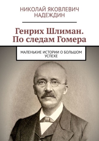 Обложка книги «Генрих Шлиман. По следам Гомера. Маленькие истории о большом успехе»
