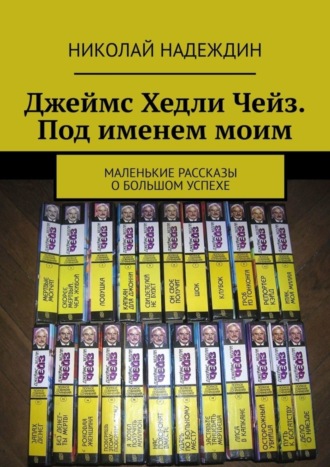 Николай Яковлевич Надеждин. Джеймс Хедли Чейз. Под именем моим. Маленькие рассказы о большом успехе