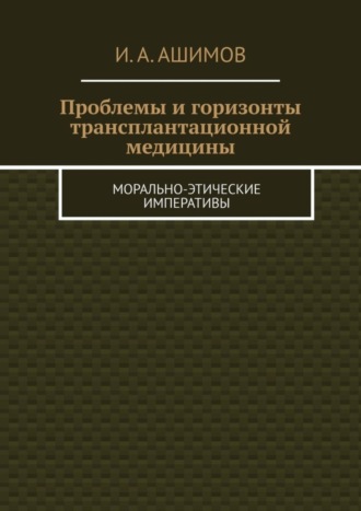 И. А. Ашимов. Проблемы и горизонты трансплантационной медицины. Морально-этические императивы