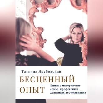 Обложка книги «Бесценный опыт. Книга о материнстве, семье, профессии и душевных переживаниях»
