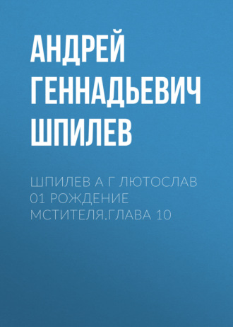 Андрей Геннадьевич Шпилев. Шпилев А Г Лютослав 01 Рождение мстителя.Глава 10