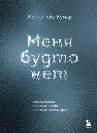 Ирина Тева Кумар. Меня будто нет. Как свободно проявлять себя и не жить в тени других