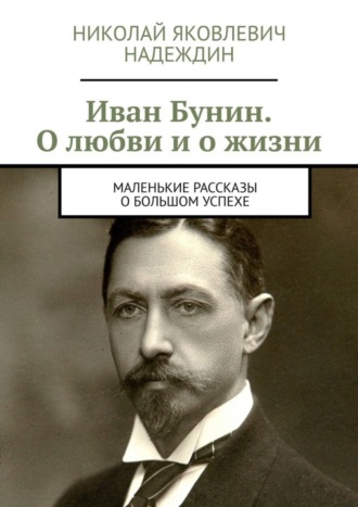 Николай Яковлевич Надеждин. Иван Бунин. О любви и о жизни. Маленькие рассказы о большом успехе