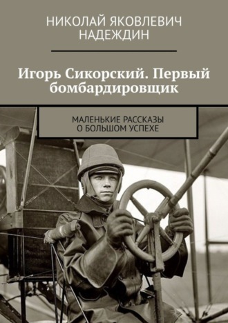 Николай Яковлевич Надеждин. Игорь Сикорский. Первый бомбардировщик. Маленькие рассказы о большом успехе