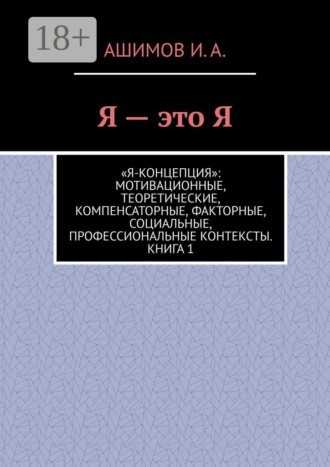 Обложка книги «Я – это Я. «Я-концепция»: мотивационные, теоретические, компенсаторные, факторные, социальные, профессиональные контексты. Книга 1»