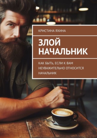 Обложка книги «Злой начальник. Как быть, если к вам неуважительно относится начальник»