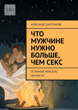 Александр Златозаров. Что мужчине нужно больше, чем секс. Истинные мужские ценности