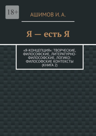 И. А. Ашимов. Я – есть Я. «Я-концепция»: творческие, философские, литературно-философские, логико-философские контексты (Книга 2)