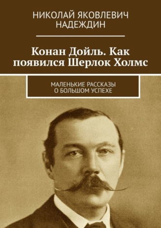 Николай Яковлевич Надеждин. Конан Дойль. Как появился Шерлок Холмс. Маленькие рассказы о большом успехе