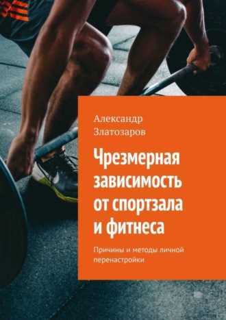 Обложка книги «Чрезмерная зависимость от спортзала и фитнеса. Причины и методы личной перенастройки»