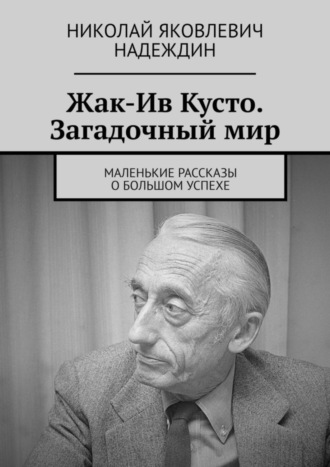 Николай Яковлевич Надеждин. Жак-Ив Кусто. Загадочный мир. Маленькие рассказы о большом успехе