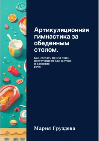 Обложка книги «Артикуляционная гимнастика за обеденным столом. Как сделать прием пищи инструментом для запуска и развития речи»