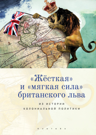 Обложка книги ««Жёсткая» и «мягкая сила» британского льва. Из истории колониальной политики»