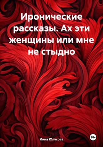 Инна Алексеевна Юлусова. Иронические рассказы. Ах эти женщины или мне не стыдно