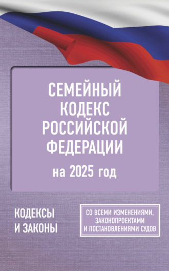 Группа авторов. Семейный кодекс Российской Федерации на 2025 год. Со всеми изменениями, законопроектами и постановлениями судов