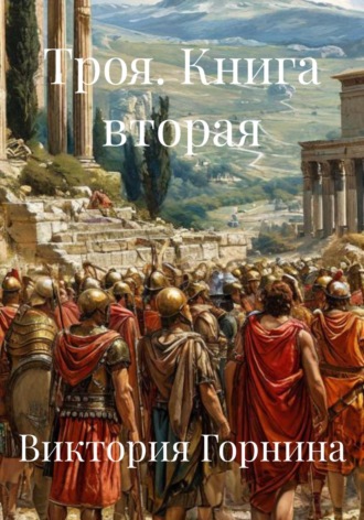 Виктория Горнина. Троя. Книга вторая