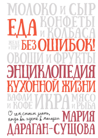 Мария Дараган-Сущова. Еда без ошибок! Энциклопедия кухонной жизни. О чем стоит знать, когда вы идете в магазин