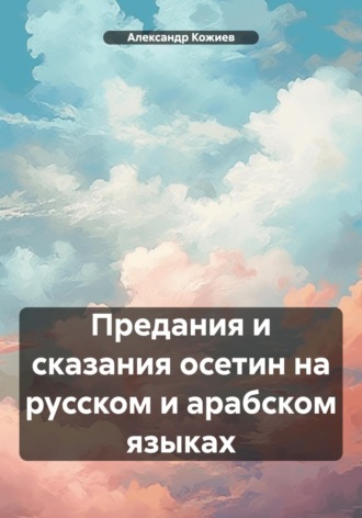 Александр Юрьевич Кожиев. Предания и сказания осетин на русском и арабском языках