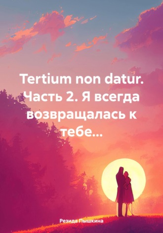Обложка книги «Tertium non datur. Часть 2. Я всегда возвращалась к тебе…»