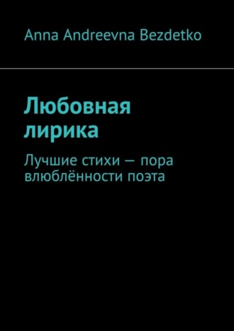 Anna Andreevna Bezdetko. Любовная лирика. Лучшие стихи – пора влюблённости поэта