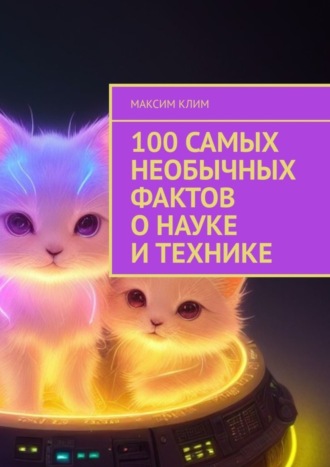 Максим Клим. 100 самых необычных фактов о науке и технике