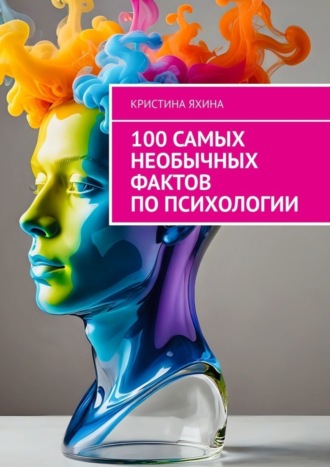 Кристина Яхина. 100 самых необычных фактов по психологии