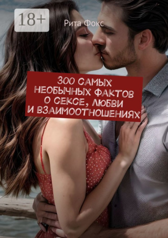Обложка книги «300 самых необычных фактов о сексе, любви и взаимоотношениях»
